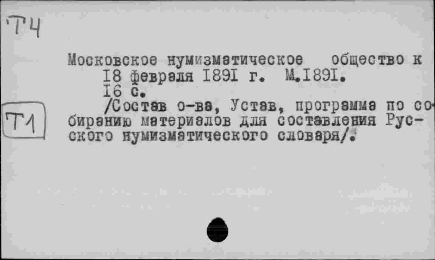 ﻿Московское нумизматическое общество к
18 февраля 1891 г. ЩІ89І.
16 с.
/Состав о-ва, Устав, программа по со< биранию материалов для составления Русского нумизматического словаря/*